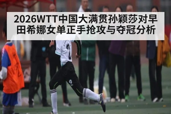 2026WTT中国大满贯孙颖莎对早田希娜女单正手抢攻与夺冠分析